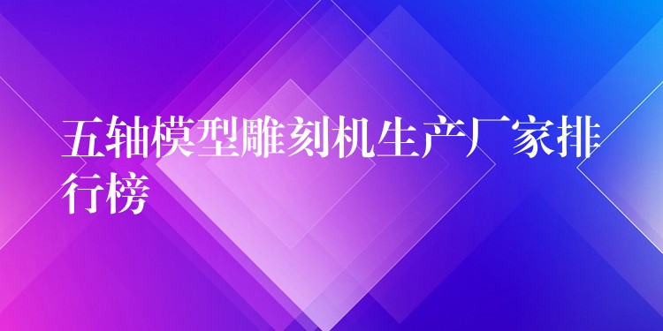 五轴模型雕刻机生产厂家排行榜